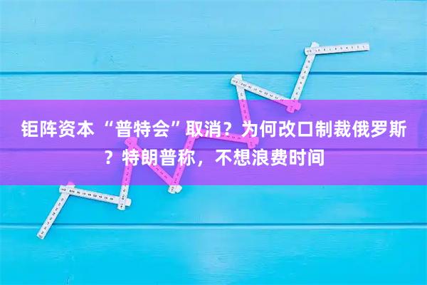 钜阵资本 “普特会”取消？为何改口制裁俄罗斯？特朗普称，不想浪费时间