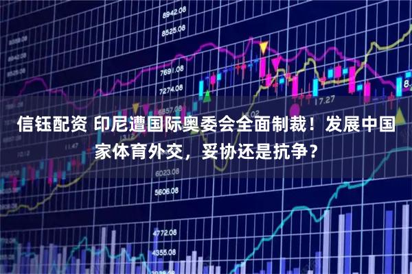 信钰配资 印尼遭国际奥委会全面制裁！发展中国家体育外交，妥协还是抗争？