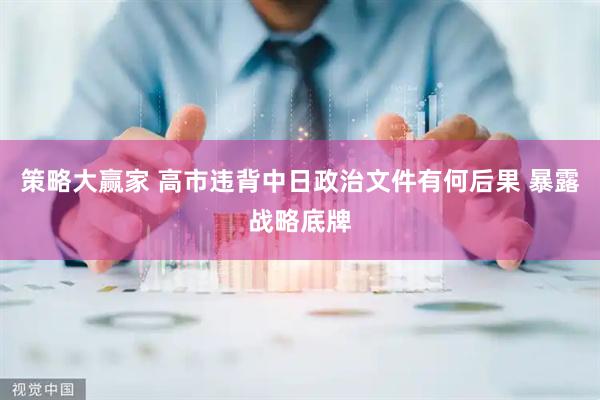 策略大赢家 高市违背中日政治文件有何后果 暴露战略底牌
