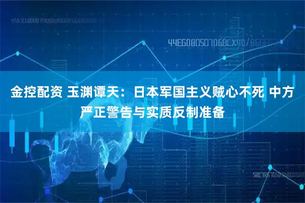 金控配资 玉渊谭天：日本军国主义贼心不死 中方严正警告与实质反制准备