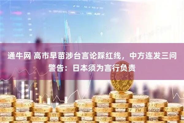 通牛网 高市早苗涉台言论踩红线，中方连发三问警告：日本须为言行负责