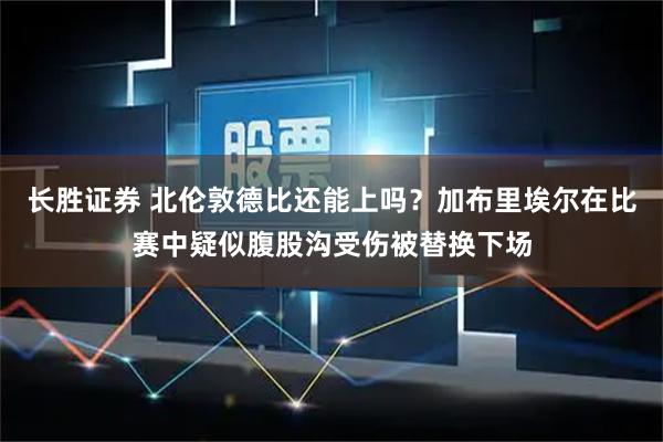 长胜证券 北伦敦德比还能上吗？加布里埃尔在比赛中疑似腹股沟受伤被替换下场