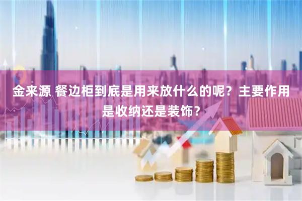 金来源 餐边柜到底是用来放什么的呢？主要作用是收纳还是装饰？