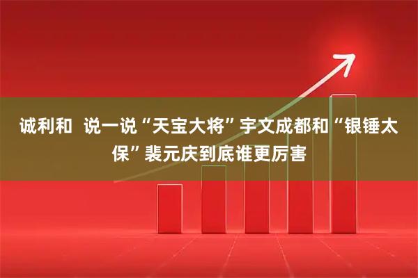 诚利和  说一说“天宝大将”宇文成都和“银锤太保”裴元庆到底谁更厉害