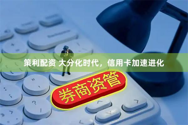 策利配资 大分化时代，信用卡加速进化