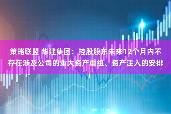 策略联盟 华建集团：控股股东未来12个月内不存在涉及公司的重大资产重组、资产注入的安排