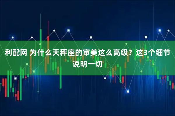 利配网 为什么天秤座的审美这么高级？这3个细节说明一切