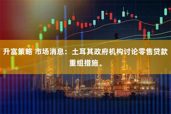 升富策略 市场消息：土耳其政府机构讨论零售贷款重组措施。