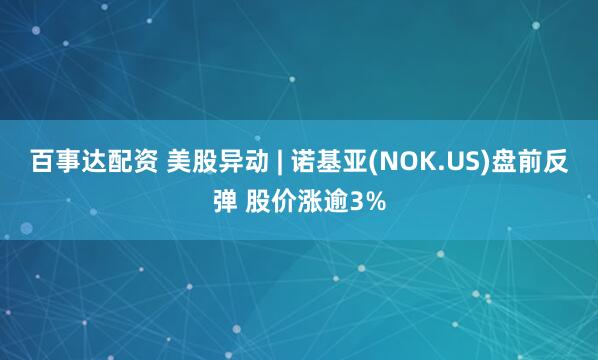 百事达配资 美股异动 | 诺基亚(NOK.US)盘前反弹 股价涨逾3%
