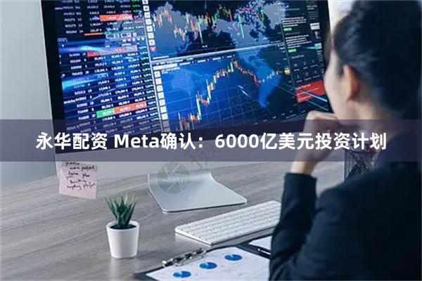 永华配资 Meta确认：6000亿美元投资计划