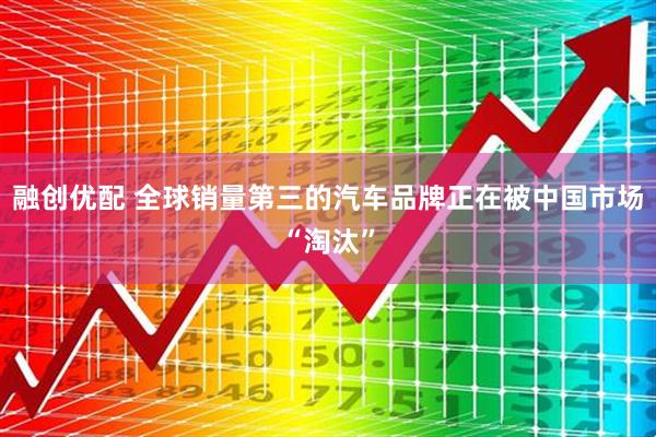 融创优配 全球销量第三的汽车品牌正在被中国市场“淘汰”