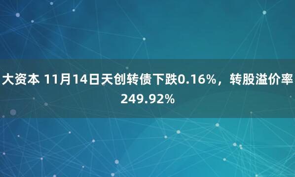 大资本 11月14日天创转债下跌0.16%，转股溢价率249.92%