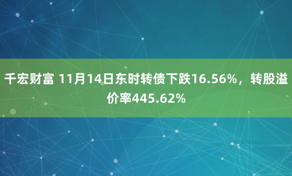 千宏财富 11月14日东时转债下跌16.56%，转股溢价率445.62%