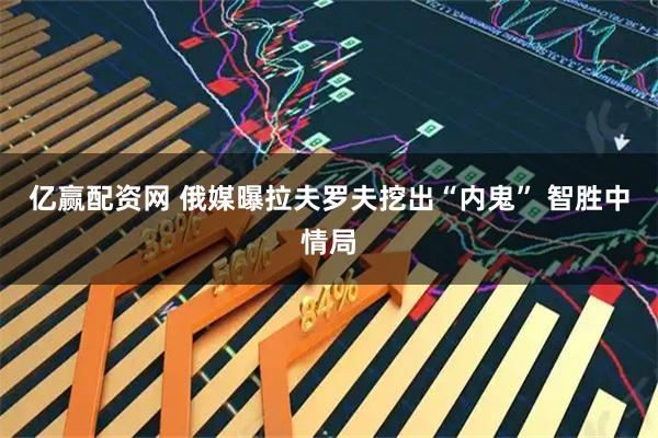亿赢配资网 俄媒曝拉夫罗夫挖出“内鬼” 智胜中情局