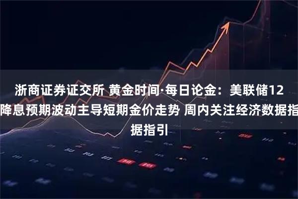 浙商证券证交所 黄金时间·每日论金：美联储12月降息预期波动主导短期金价走势 周内关注经济数据指引