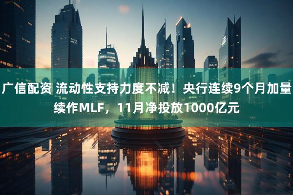 广信配资 流动性支持力度不减！央行连续9个月加量续作MLF，11月净投放1000亿元