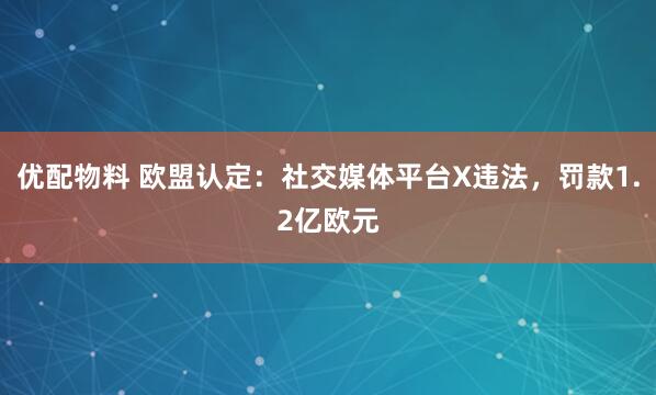 优配物料 欧盟认定：社交媒体平台X违法，罚款1.2亿欧元