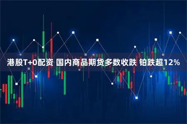 港股T+0配资 国内商品期货多数收跌 铂跌超12%
