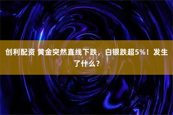 创利配资 黄金突然直线下跌，白银跌超5%！发生了什么？