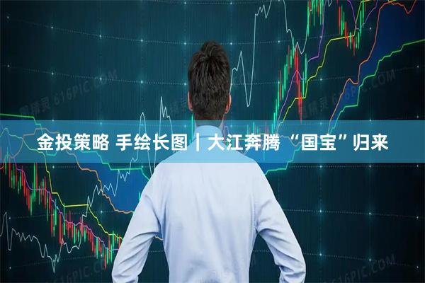 金投策略 手绘长图｜大江奔腾 “国宝”归来