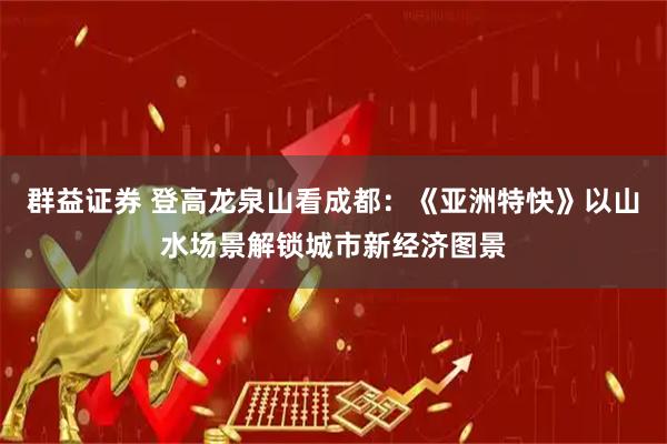群益证券 登高龙泉山看成都：《亚洲特快》以山水场景解锁城市新经济图景