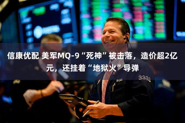 信康优配 美军MQ-9“死神”被击落，造价超2亿元，还挂着“地狱火”导弹
