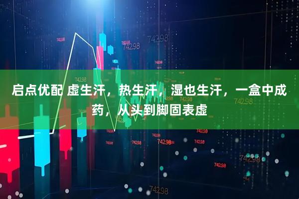 启点优配 虚生汗，热生汗，湿也生汗，一盒中成药，从头到脚固表虚