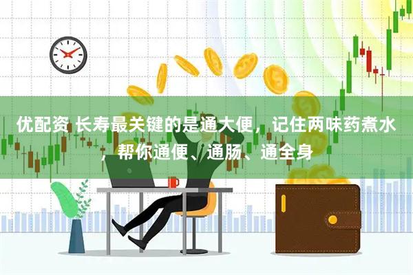 优配资 长寿最关键的是通大便，记住两味药煮水，帮你通便、通肠、通全身