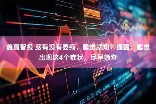 鑫赢智投 脑有没有萎缩，睡觉就知？提醒：睡觉出现这4个症状，尽早筛查